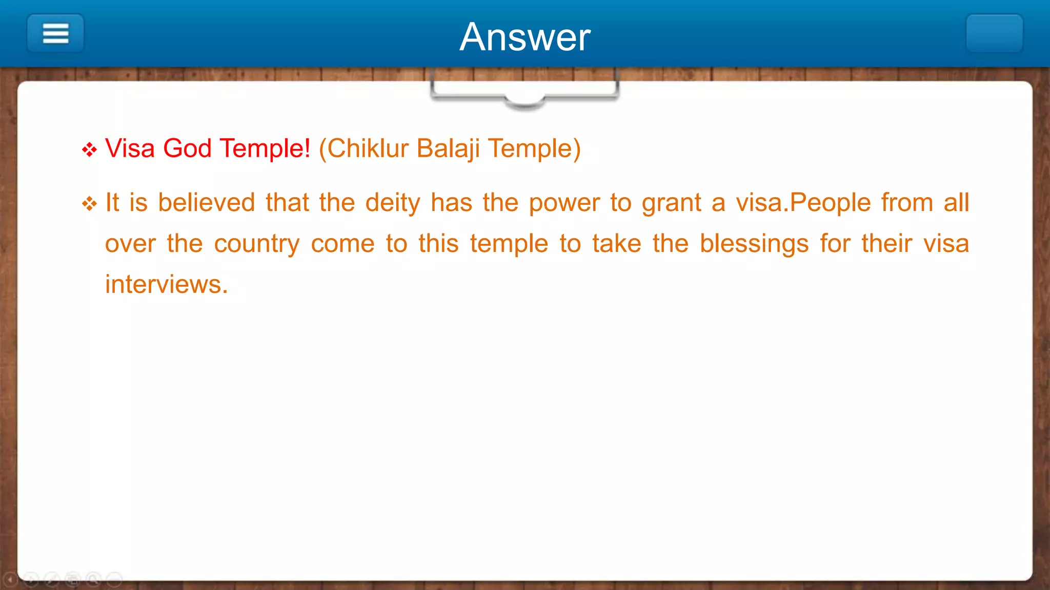 Answer
 Visa God Temple! (Chiklur Balaji Temple)
 It is believed that the deity has the power to grant a visa.People from all
over the country come to this temple to take the blessings for their visa
interviews.
 
