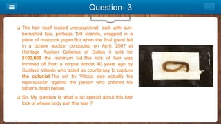 Question- 3
 The hair itself looked unexceptional, dark with sun-
burnished tips, perhaps 100 strands, wrapped in a
piece...