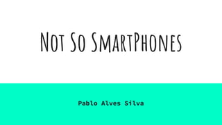 Not So SmartPhones
Pablo Alves Silva
 