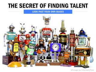 THE SECRET OF FINDING TALENT 
All 
images 
by 
Tinkerbots/Flickr 
LOOK PAST YOUR OWN BIASES 
 