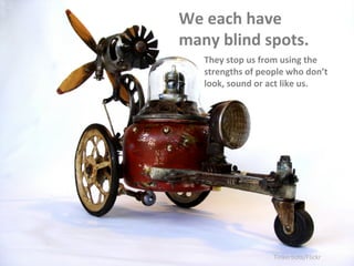 We 
each 
have 
many 
blind 
spots. 
They 
stop 
us 
from 
using 
the 
strengths 
of 
people 
who 
don’t 
look, 
sound 
or...
