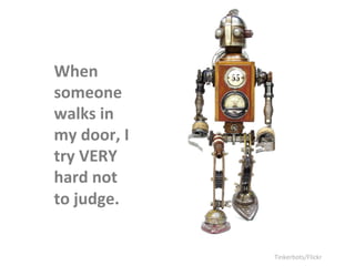 When 
someone 
walks 
in 
my 
door, 
I 
try 
VERY 
hard 
not 
to 
judge. 
Tinkerbots/Flickr 
 