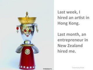 Last 
week, 
I 
hired 
an 
ar?st 
in 
Hong 
Kong. 
Last 
month, 
an 
entrepreneur 
in 
New 
Zealand 
hired 
me. 
Tinkerbot...