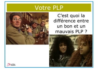 Votre PLP
C’est quoi la
différence entre
un bon et un
mauvais PLP ?
 