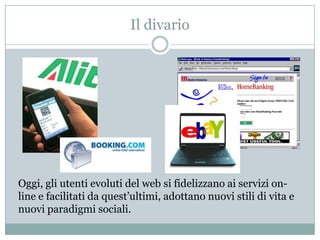 Il divarioOggi, gli utenti evoluti del web si fidelizzano ai servizi on-line e facilitati da quest’ultimi, adottano nuovi stili di vita e nuovi paradigmi sociali. 