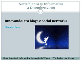 Notte bianca @ Informatica 4 Dicembre 2009 Innovando: tra blogs e social networksGianluigi Cogo Dipartimento di Informatica, Università Ca&apos; Foscari -  Via Torino 155, Mestre  