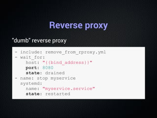 Reverse proxy
"dumb" reverse proxy
­ include: remove_from_rproxy.yml
­ wait_for:
    host: "{{bind_address}}"
    port: 8080
    state: drained
­ name: stop myservice
  systemd:
    name: "myservice.service"
    state: restarted
 