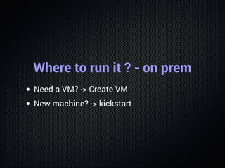 Where to run it ? - on prem
Need a VM? -> Create VM
New machine? -> kickstart
 