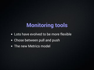 Monitoring tools
Lots have evolved to be more flexible
Chose between pull and push
The new Metrics model
 
