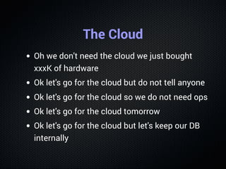 The Cloud
Oh we don't need the cloud we just bought
xxxK of hardware
Ok let's go for the cloud but do not tell anyone
Ok l...