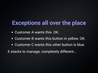 Exceptions all over the place
Customer A wants this. OK.
Customer B wants this button in yellow. OK.
Customer C wants this...
