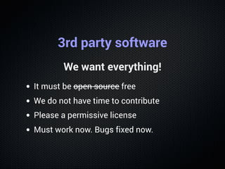 3rd party software
We want everything!
It must be open source free
We do not have time to contribute
Please a permissive license
Must work now. Bugs fixed now.
 