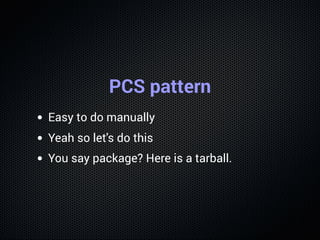 PCS pattern
Easy to do manually
Yeah so let's do this
You say package? Here is a tarball.
 