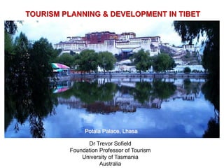 TOURISM PLANNING & DEVELOPMENT IN TIBET




              Potala Palace, Lhasa

               Dr Trevor Sofield
         Foundation Professor of Tourism
             University of Tasmania
                    Australia
 