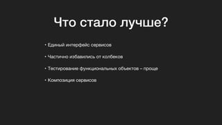 • Единый интерфейс сервисов

• Частично избавились от колбеков

• Тестирование функциональных объектов – проще

• Композиция сервисов
Что стало лучше?
 