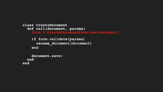 class CreateDocument
def call(document, params)
form = CreateDocumentForm.new(document)
if form.validate(params)
rename_document(document)
end
document.save!
end
end
 
