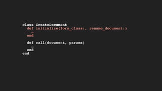 class CreateDocument
def initialize(form_class:, rename_document:)
…
end
def call(document, params)
…
end
end
 