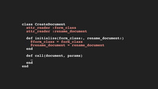 class CreateDocument
attr_reader :form_class
attr_reader :rename_document
def initialize(form_class:, rename_document:)
@form_class = form_class
@rename_document = rename_document
end
def call(document, params)
…
end
end
 