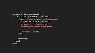 class CreateDocument
def call(document, params)
form = form_class.new(document)
if form.validate(params)
document = form.sync
rename_document(document)
document.save!
end
document
end
end
 