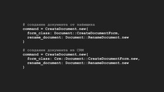 # создание документа от заёмщика
command = CreateDocument.new(
form_class: Document::CreateDocumentForm,
rename_document: Document::RenameDocument.new
)
# создания документа из CRM
command = CreateDocument.new(
form_class: Crm::Document::CreateDocumentForm.new,
rename_document: Document::RenameDocument.new
)
 