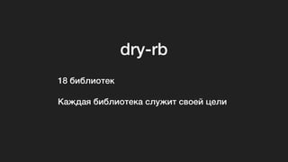 dry-rb
18 библиотек
Каждая библиотека служит своей цели
 