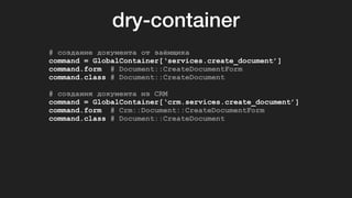 dry-container
# создание документа от заёмщика
command = GlobalContainer[‘services.create_document’]
command.form # Document::CreateDocumentForm
command.class # Document::CreateDocument
# создания документа из CRM
command = GlobalContainer[‘crm.services.create_document’]
command.form # Crm::Document::CreateDocumentForm
command.class # Document::CreateDocument
 