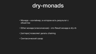 dry-monads
• Монада – контейнер, в котором есть результат с
объектом

• Either монада (классическая) – это Result монада в dry-rb

• [паттерн] позволяет делать chaining

• Синтаксический сахар
 