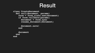 Result
class CreateDocument
def call(document, params)
form = form_class.new(document)
if form.validate(params)
document = form.sync
rename_document(document)
document.save!
end
document
end
end
 
