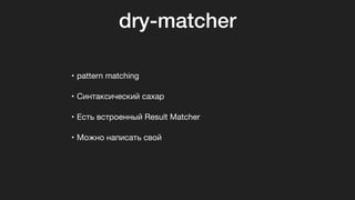 dry-matcher
• pattern matching

• Синтаксический сахар

• Есть встроенный Result Matcher

• Можно написать свой
 