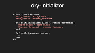 dry-initializer
class CreateDocument
attr_reader :form_class
attr_reader :rename_document
def initialize(form_class:, rename_document:)
@form_class = form_class
@rename_document = rename_document
end
def call(document, params)
…
end
end
 
