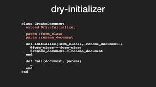 dry-initializer
class CreateDocument
extend Dry::Initializer
param :form_class
param :rename_document
def initialize(form_class:, rename_document:)
@form_class = form_class
@rename_document = rename_document
end
def call(document, params)
…
end
end
 