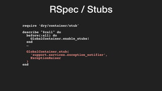 RSpec / Stubs
require ‘dry/container/stub'
describe "#call" do
before(:all) do
GlobalContainer.enable_stubs!
end
…
GlobalContainer.stub(
‘support.services.exception_notifier’,
ExceptionRaiser
)
end
 
