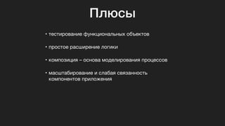 Плюсы
• тестирование функциональных объектов

• простое расширение логики

• композиция – основа моделирования процессов

• масштабирование и слабая связанность
компонентов приложения
 