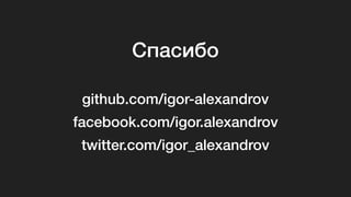 Спасибо
github.com/igor-alexandrov
facebook.com/igor.alexandrov
twitter.com/igor_alexandrov
 