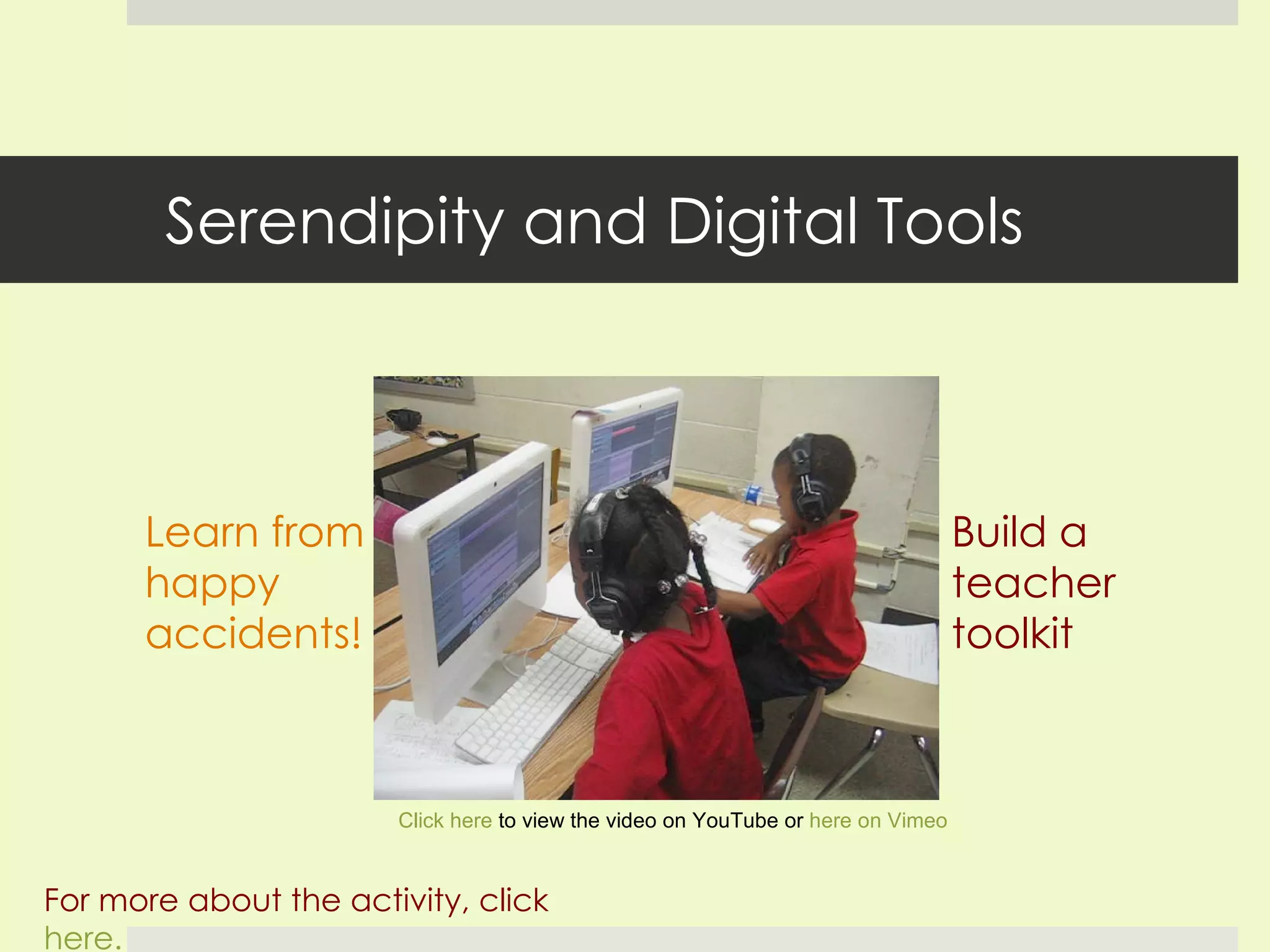 Serendipity and Digital Tools Learn from happy accidents! For more about the activity, click  here. Click here  to view the video on YouTube or  here on Vimeo Build a teacher toolkit  