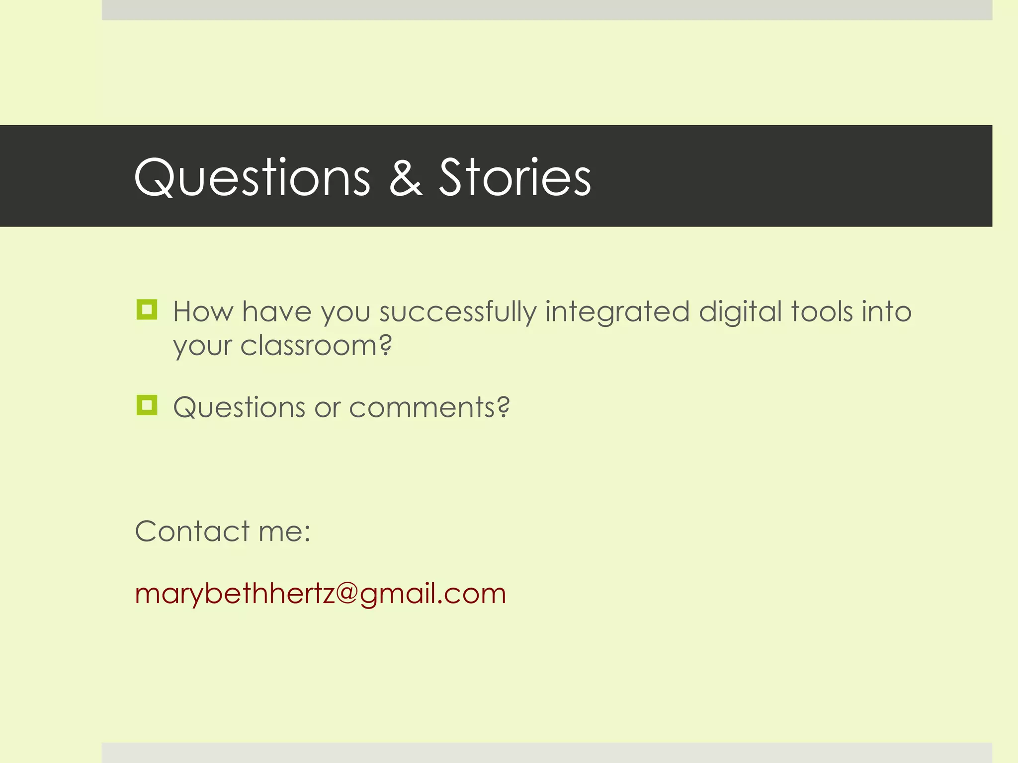 Questions & Stories How have you successfully integrated digital tools into your classroom? Questions or comments? Contact me: [email_address] 