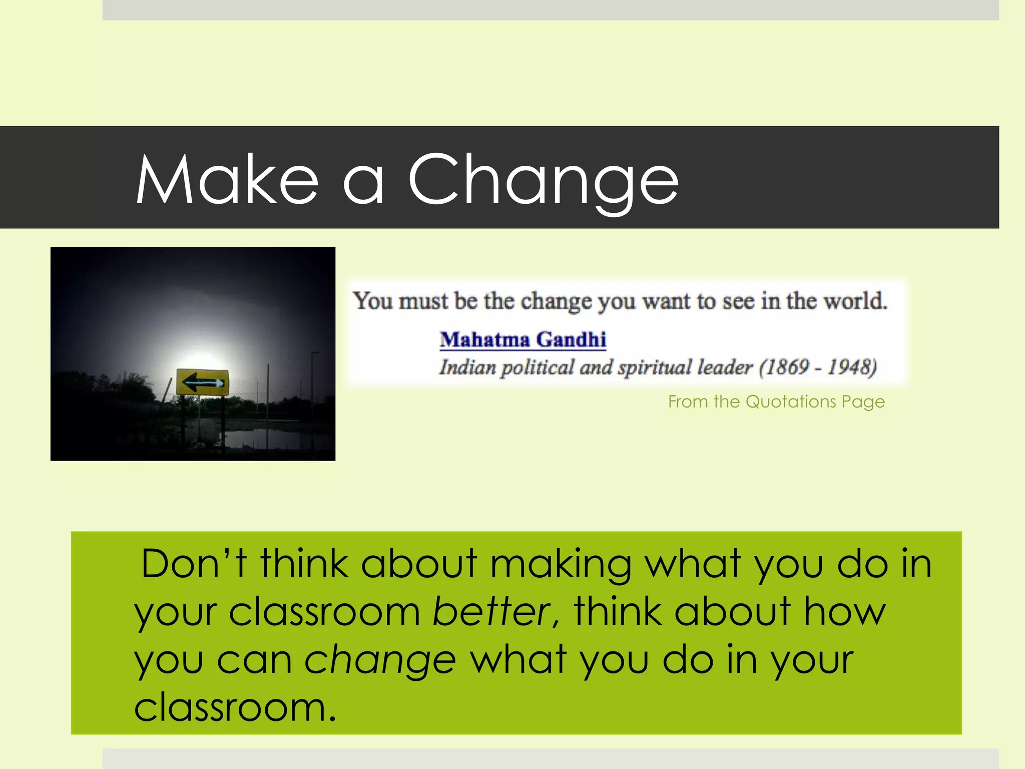 Make a Change From the Quotations Page Don’t think about making what you do in your classroom  better , think about how you can  change  what you do in your classroom. 