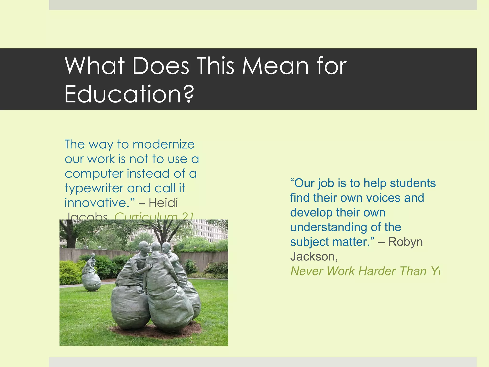 What Does This Mean for Education? “ The way to modernize our work is not to use a computer instead of a typewriter and call it innovative.”  – Heidi Jacobs,  Curriculum 21 “ Our job is to help students find their own voices and develop their own understanding of the subject matter.”  – Robyn Jackson,  Never Work Harder Than Your Students 