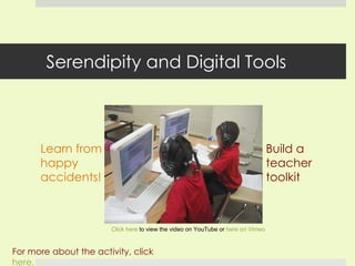 Serendipity and Digital Tools Learn from happy accidents! For more about the activity, click  here. Click here  to view the video on YouTube or  here on Vimeo Build a teacher toolkit  