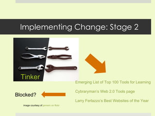 Implementing Change: Stage 2 Tinker image courtesy of  jannem on flickr Blocked? Emerging List of Top 100 Tools for  Learning Cybraryman’s Web 2.0 Tools page   Larry Ferlazzo’s Best Websites of the Year 