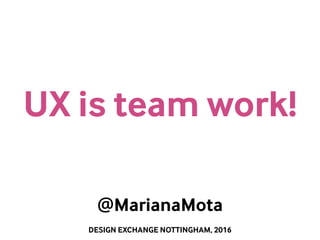 DESIGN EXCHANGE NOTTINGHAM, 2016
Mariana MorrisUX is team work!
@MarianaMota
 