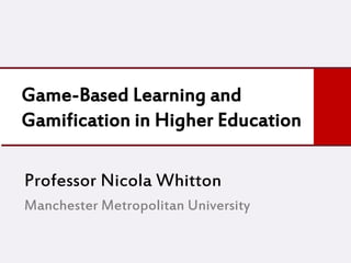 Game-Based Learning and
Gamification in Higher Education
Professor Nicola Whitton
Manchester Metropolitan University
 