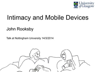 Intimacy and Mobile Devices
John Rooksby
Talk at Nottingham University 14/3/2014
 