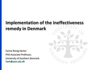 Implementation of the ineffectivenessImplementation of the ineffectiveness
remedy in Denmarkremedy in Denmark
Carina Risvig HamerCarina Risvig Hamer
PhD Associate Professor,PhD Associate Professor,
University of Southern DenmarkUniversity of Southern Denmark
Carh@Carh@sam.sdu.dksam.sdu.dk
 