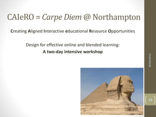 CAIeRO = Carpe Diem@ Northampton 
Creating Aligned Interactive educational Resource Opportunities 
Design for effective online and blended learning: 
A two-day intensive workshop 
@alejandroa 
18 
 