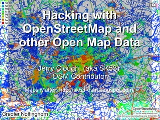 Hacking with
OpenStreetMap and
other Open Map Data
Jerry Clough, (aka SK53)
OSM Contributor
Maps Matter: http://sk53-osm.blogspot.com/

 