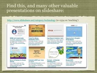 Find this, and many other valuable presentations on slideshare:  http://www.slideshare.net/category/technology  (n=1554 on ‘teaching’) 