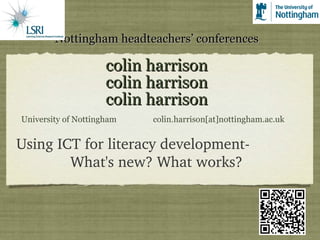 Nottingham headteachers’ conferences   colin harrison colin harrison colin harrison University of Nottingham  colin.harrison[at]nottingham.ac.uk Using ICT for literacy development-  What's new? What works? 