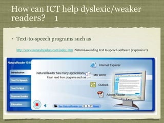 How can ICT help dyslexic/weaker  readers?  1 Text-to-speech programs such as  http://www.naturalreaders.com/index.htm   Natural-sounding text to speech software (expensive!) 