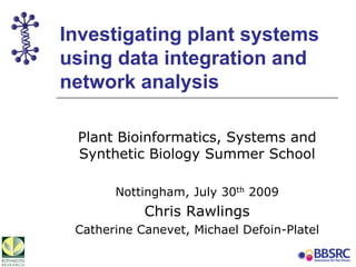 Investigating plant systems
using data integration and
network analysis
Plant Bioinformatics, Systems and
Synthetic Biology Summer School
Nottingham, July 30th 2009
Chris Rawlings
Catherine Canevet, Michael Defoin-Platel
 